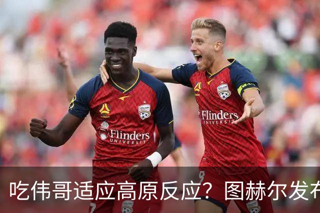 吃伟哥适应高原反应？图赫尔发布会开怀大笑 现场辟谣