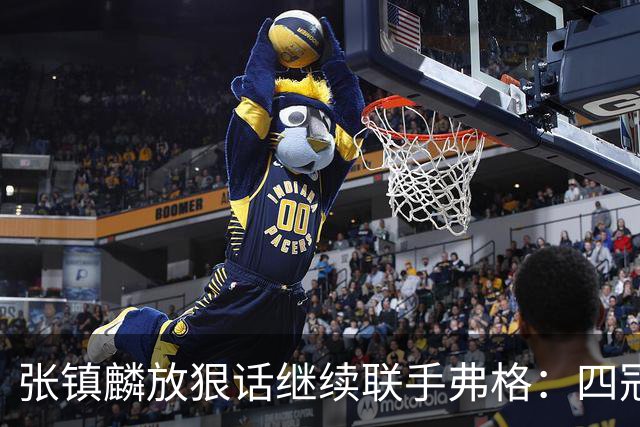 张镇麟放狠话继续联手弗格：四冠只是开始想要拿更多！两人关系不止是抱大腿