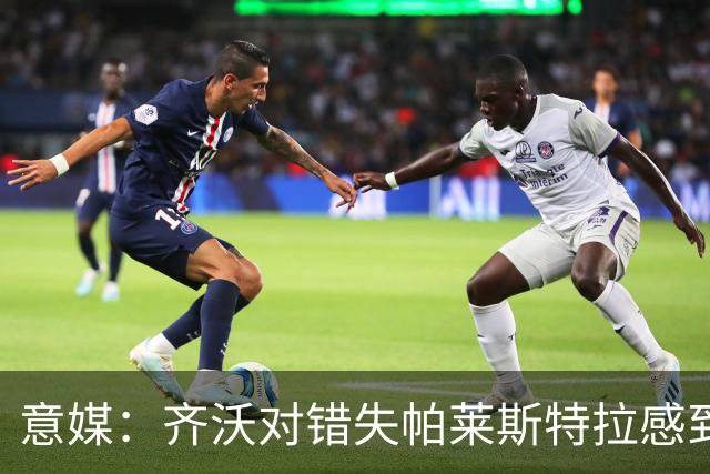 意媒：齐沃对错失帕莱斯特拉感到遗憾，之前向国米点名要求引进他