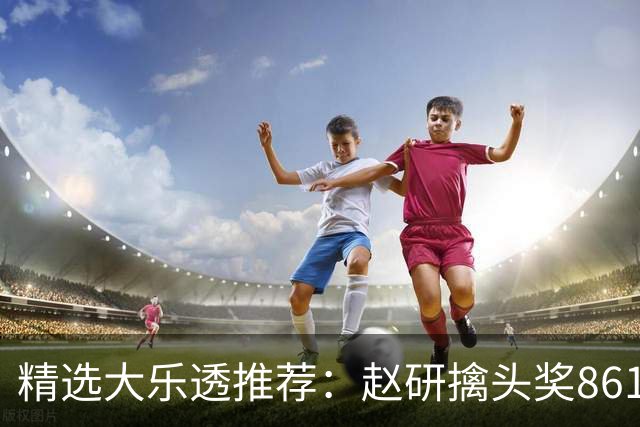 精选大乐透推荐：赵研擒头奖861万 3大专家中51万
