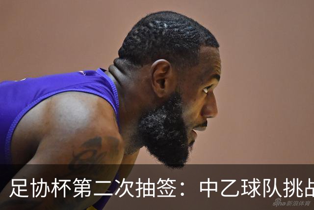 足协杯第二次抽签：中乙球队挑战卫冕冠军 西北德比看点十足